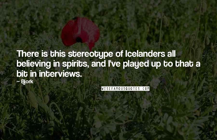 Bjork Quotes: There is this stereotype of Icelanders all believing in spirits, and I've played up to that a bit in interviews.