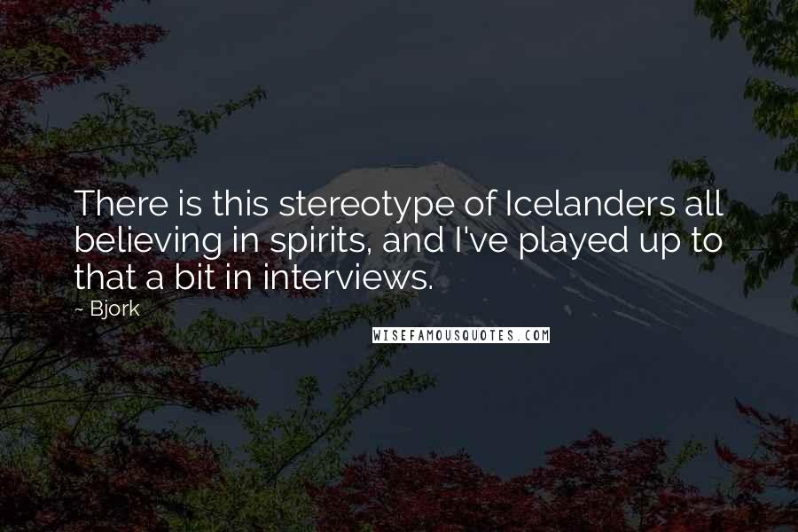 Bjork Quotes: There is this stereotype of Icelanders all believing in spirits, and I've played up to that a bit in interviews.