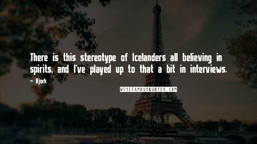 Bjork Quotes: There is this stereotype of Icelanders all believing in spirits, and I've played up to that a bit in interviews.