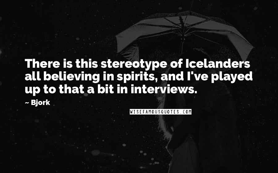 Bjork Quotes: There is this stereotype of Icelanders all believing in spirits, and I've played up to that a bit in interviews.