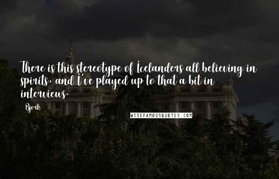 Bjork Quotes: There is this stereotype of Icelanders all believing in spirits, and I've played up to that a bit in interviews.