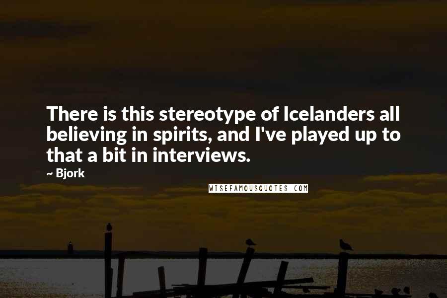 Bjork Quotes: There is this stereotype of Icelanders all believing in spirits, and I've played up to that a bit in interviews.