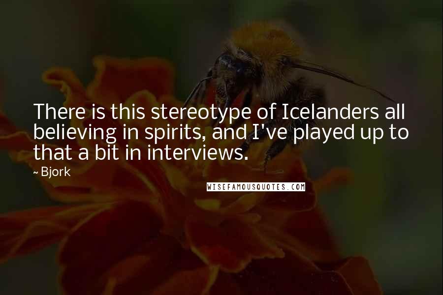 Bjork Quotes: There is this stereotype of Icelanders all believing in spirits, and I've played up to that a bit in interviews.