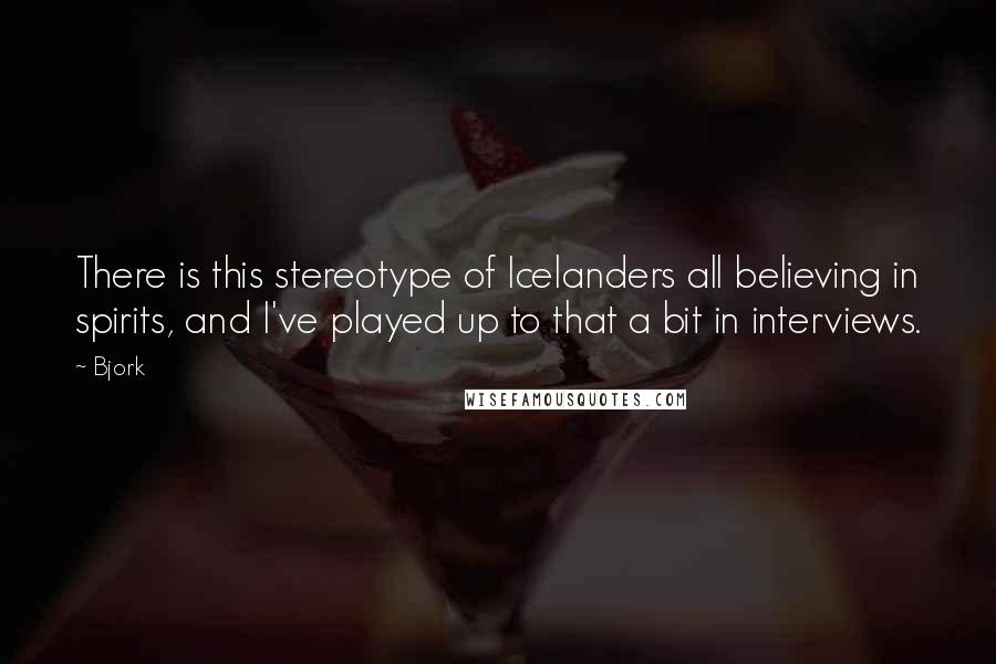 Bjork Quotes: There is this stereotype of Icelanders all believing in spirits, and I've played up to that a bit in interviews.