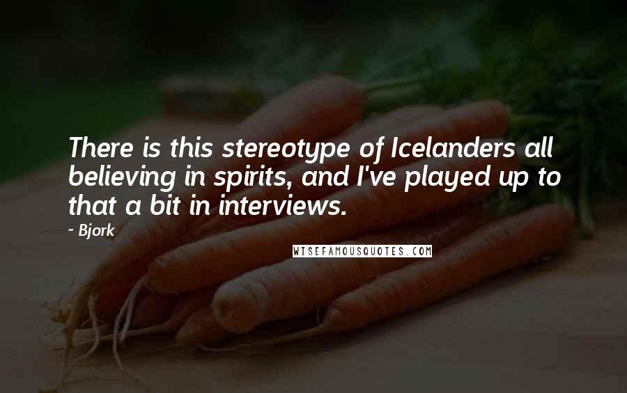 Bjork Quotes: There is this stereotype of Icelanders all believing in spirits, and I've played up to that a bit in interviews.