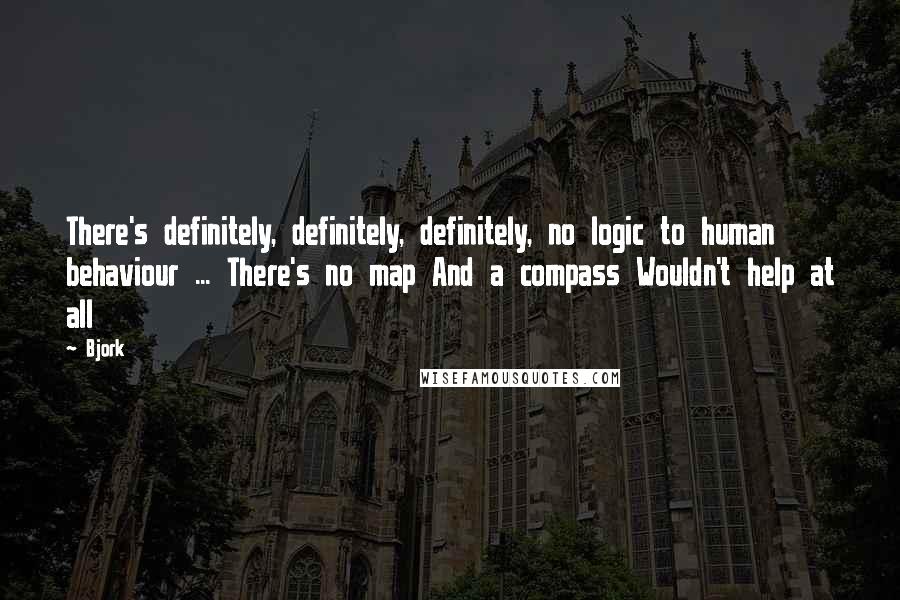 Bjork Quotes: There's definitely, definitely, definitely, no logic to human behaviour ... There's no map And a compass Wouldn't help at all