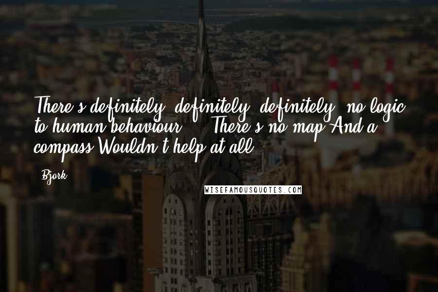 Bjork Quotes: There's definitely, definitely, definitely, no logic to human behaviour ... There's no map And a compass Wouldn't help at all