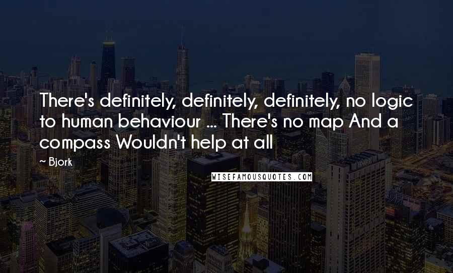 Bjork Quotes: There's definitely, definitely, definitely, no logic to human behaviour ... There's no map And a compass Wouldn't help at all