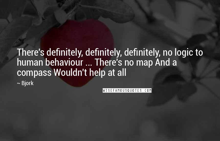 Bjork Quotes: There's definitely, definitely, definitely, no logic to human behaviour ... There's no map And a compass Wouldn't help at all