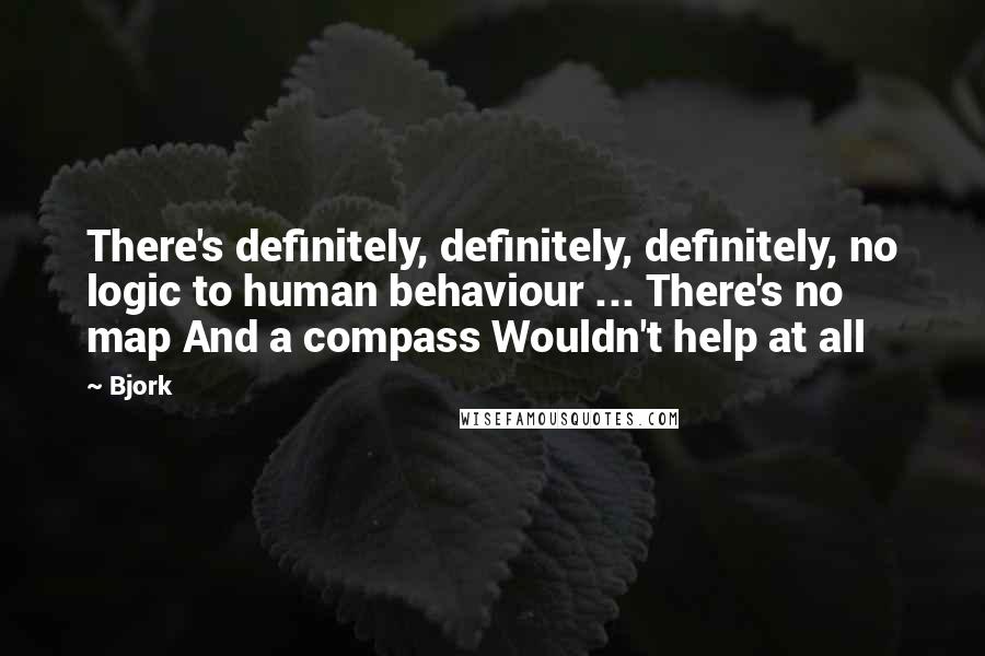 Bjork Quotes: There's definitely, definitely, definitely, no logic to human behaviour ... There's no map And a compass Wouldn't help at all