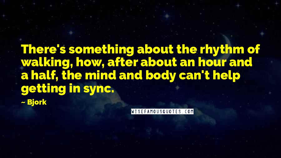 Bjork Quotes: There's something about the rhythm of walking, how, after about an hour and a half, the mind and body can't help getting in sync.