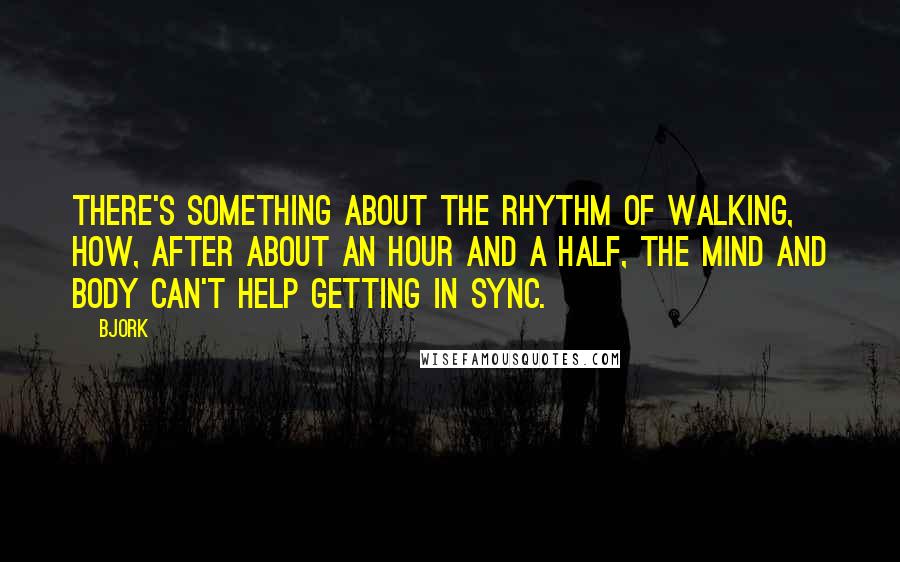 Bjork Quotes: There's something about the rhythm of walking, how, after about an hour and a half, the mind and body can't help getting in sync.