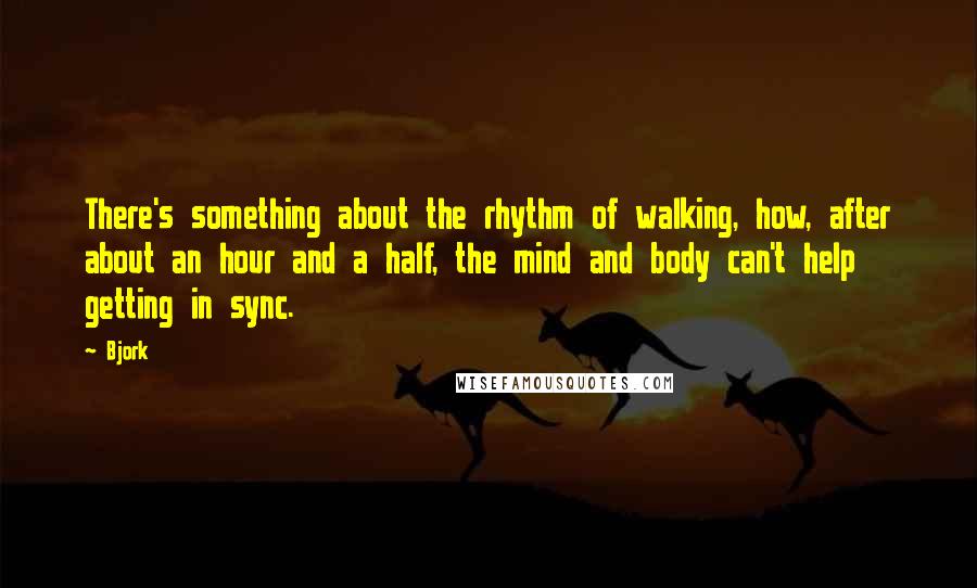 Bjork Quotes: There's something about the rhythm of walking, how, after about an hour and a half, the mind and body can't help getting in sync.