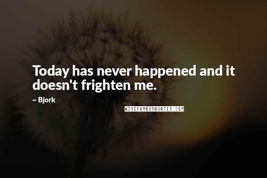 Bjork Quotes: Today has never happened and it doesn't frighten me.