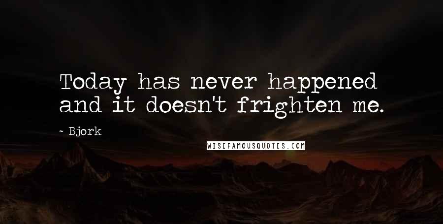 Bjork Quotes: Today has never happened and it doesn't frighten me.