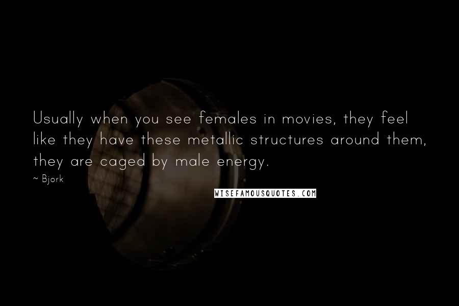 Bjork Quotes: Usually when you see females in movies, they feel like they have these metallic structures around them, they are caged by male energy.