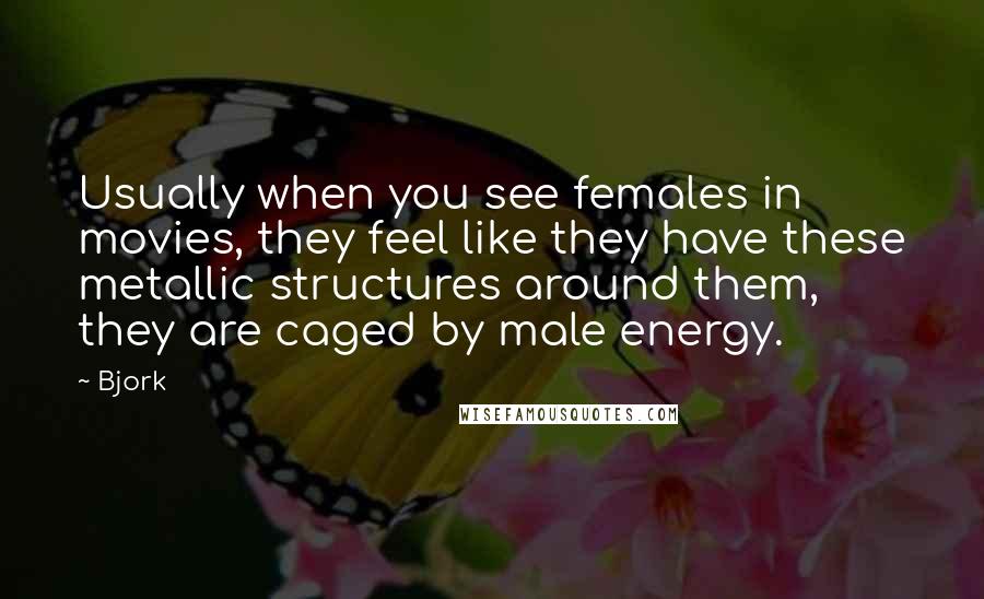 Bjork Quotes: Usually when you see females in movies, they feel like they have these metallic structures around them, they are caged by male energy.