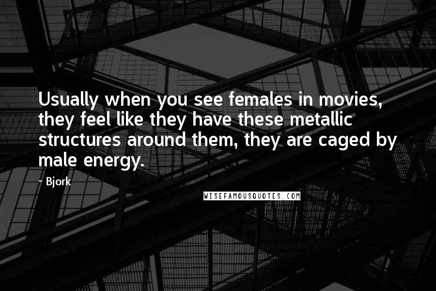 Bjork Quotes: Usually when you see females in movies, they feel like they have these metallic structures around them, they are caged by male energy.