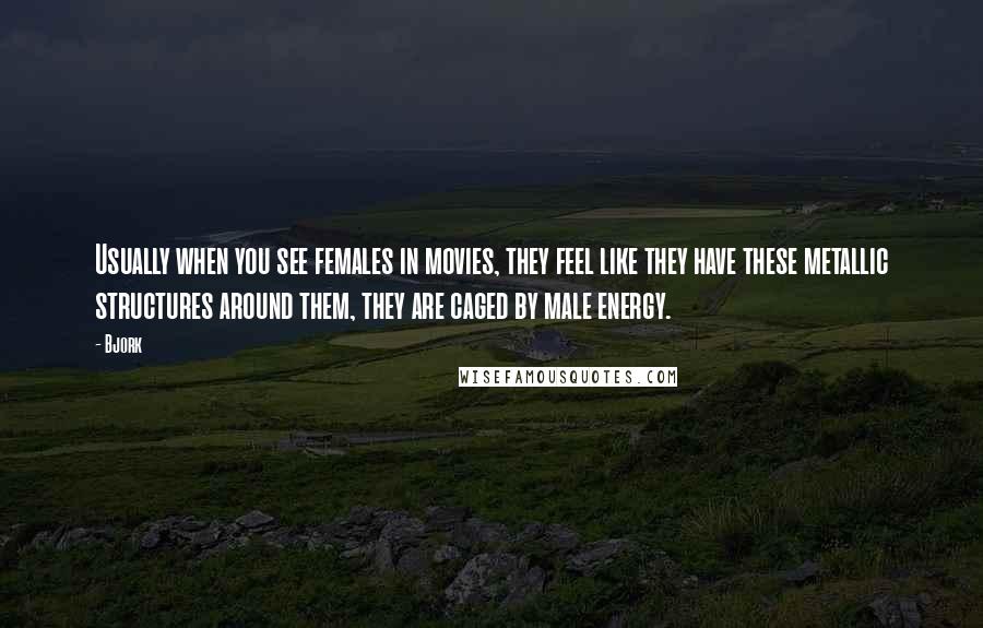 Bjork Quotes: Usually when you see females in movies, they feel like they have these metallic structures around them, they are caged by male energy.