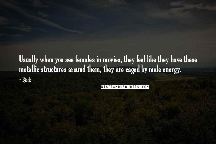 Bjork Quotes: Usually when you see females in movies, they feel like they have these metallic structures around them, they are caged by male energy.