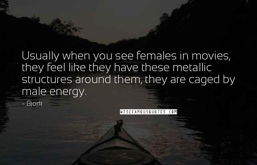 Bjork Quotes: Usually when you see females in movies, they feel like they have these metallic structures around them, they are caged by male energy.