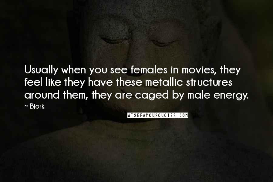 Bjork Quotes: Usually when you see females in movies, they feel like they have these metallic structures around them, they are caged by male energy.
