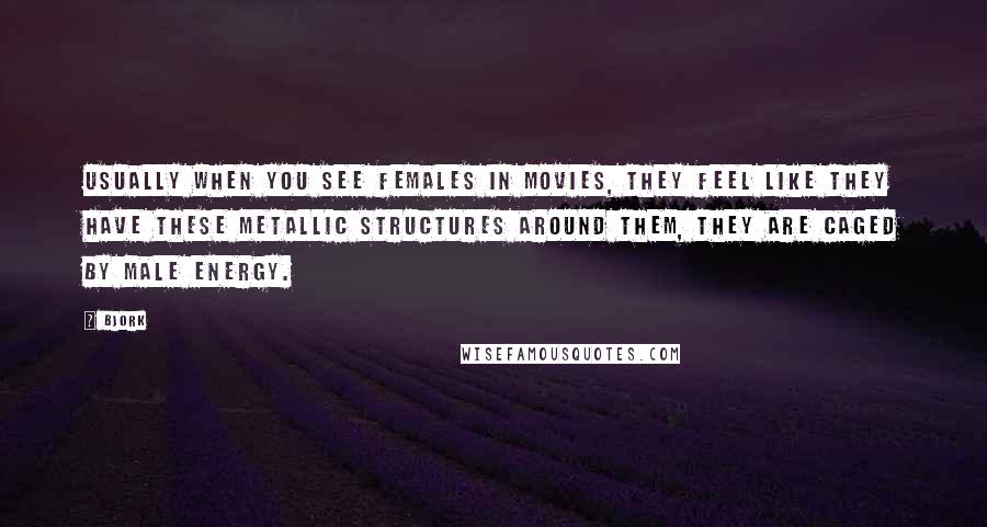 Bjork Quotes: Usually when you see females in movies, they feel like they have these metallic structures around them, they are caged by male energy.