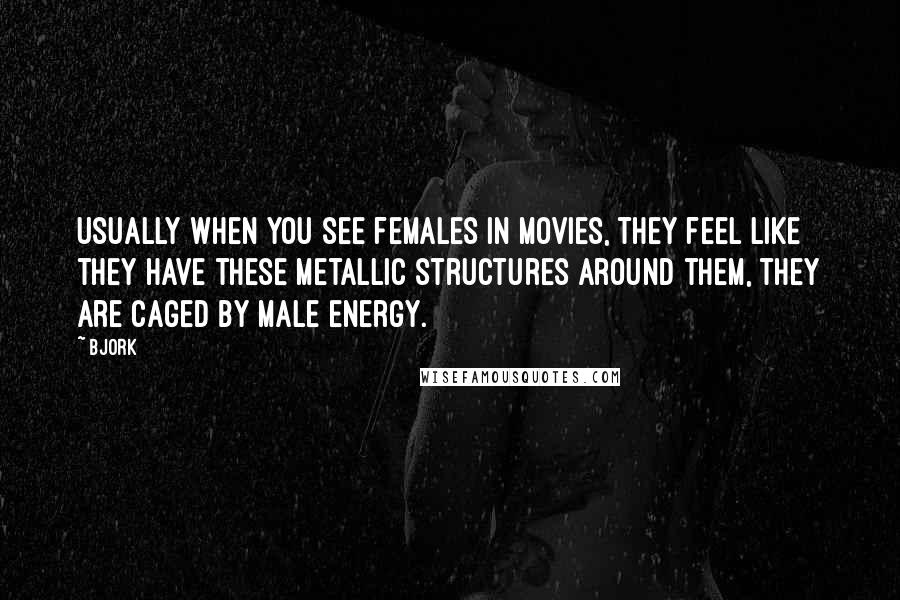 Bjork Quotes: Usually when you see females in movies, they feel like they have these metallic structures around them, they are caged by male energy.