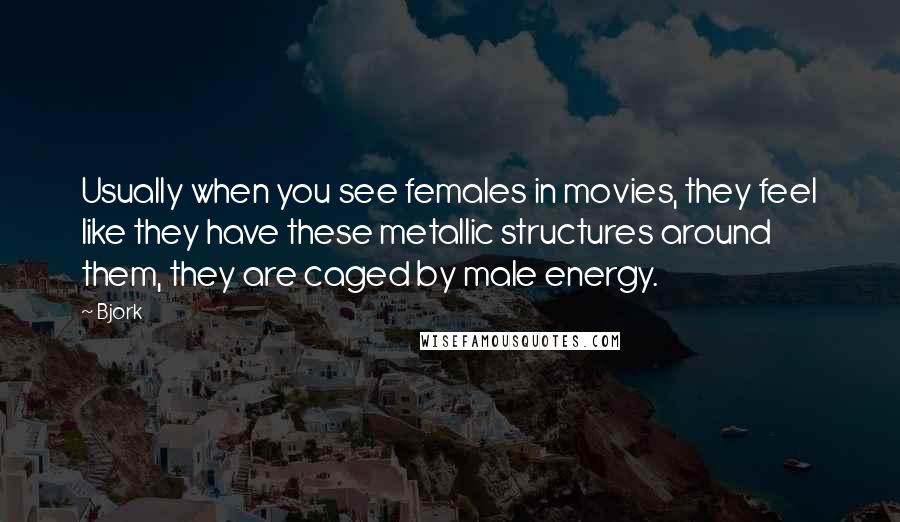 Bjork Quotes: Usually when you see females in movies, they feel like they have these metallic structures around them, they are caged by male energy.