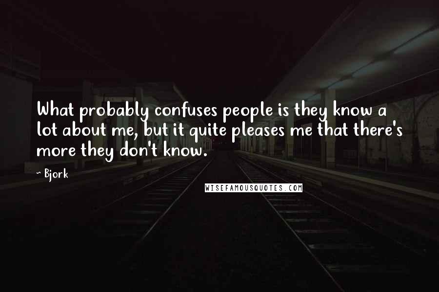 Bjork Quotes: What probably confuses people is they know a lot about me, but it quite pleases me that there's more they don't know.