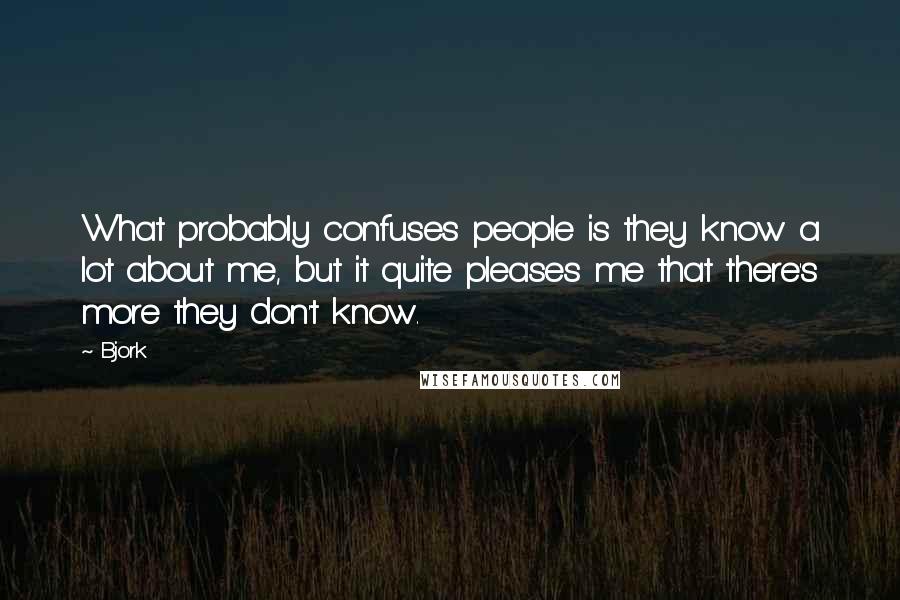 Bjork Quotes: What probably confuses people is they know a lot about me, but it quite pleases me that there's more they don't know.