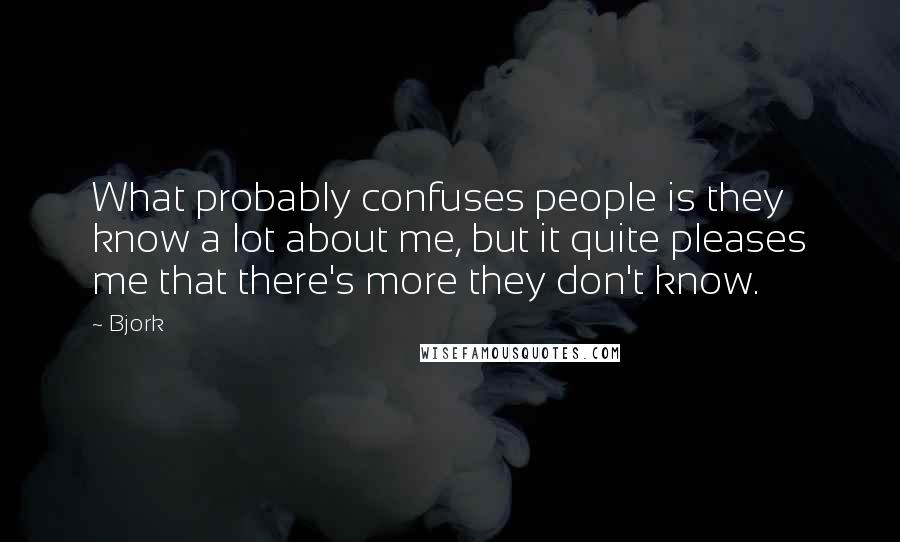 Bjork Quotes: What probably confuses people is they know a lot about me, but it quite pleases me that there's more they don't know.