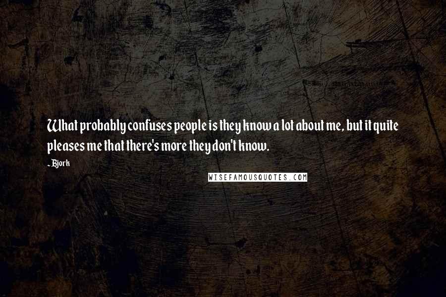 Bjork Quotes: What probably confuses people is they know a lot about me, but it quite pleases me that there's more they don't know.