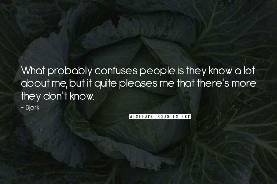 Bjork Quotes: What probably confuses people is they know a lot about me, but it quite pleases me that there's more they don't know.