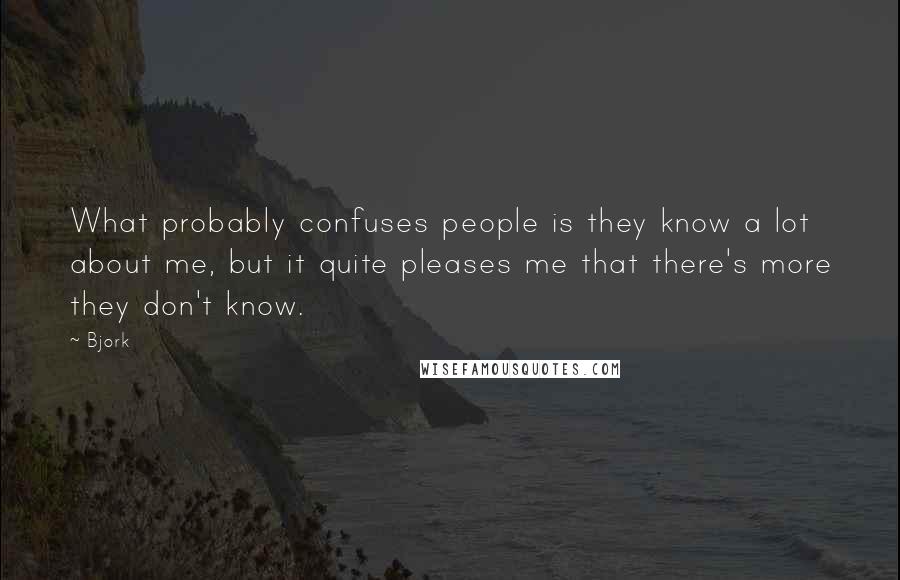 Bjork Quotes: What probably confuses people is they know a lot about me, but it quite pleases me that there's more they don't know.