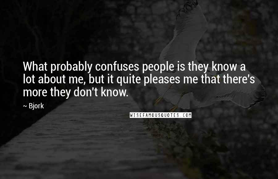 Bjork Quotes: What probably confuses people is they know a lot about me, but it quite pleases me that there's more they don't know.