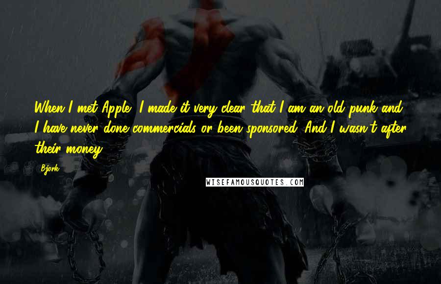 Bjork Quotes: When I met Apple, I made it very clear that I am an old punk and I have never done commercials or been sponsored. And I wasn't after their money.