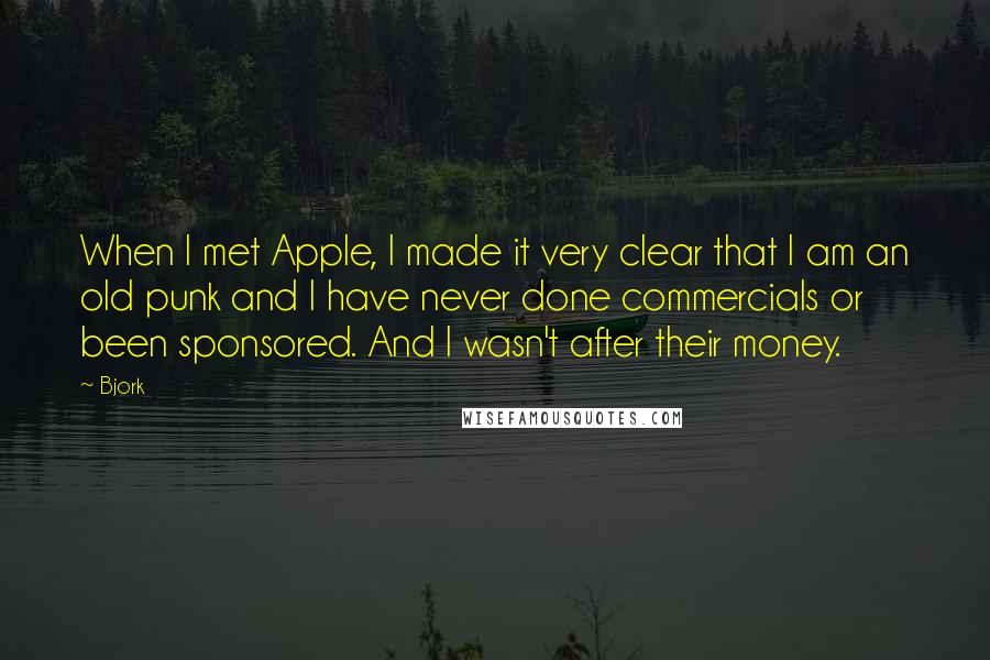 Bjork Quotes: When I met Apple, I made it very clear that I am an old punk and I have never done commercials or been sponsored. And I wasn't after their money.