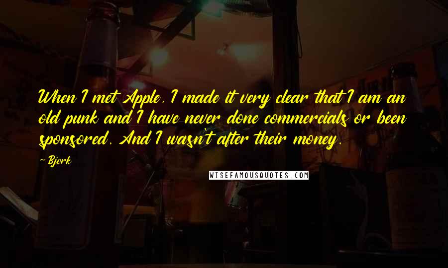 Bjork Quotes: When I met Apple, I made it very clear that I am an old punk and I have never done commercials or been sponsored. And I wasn't after their money.