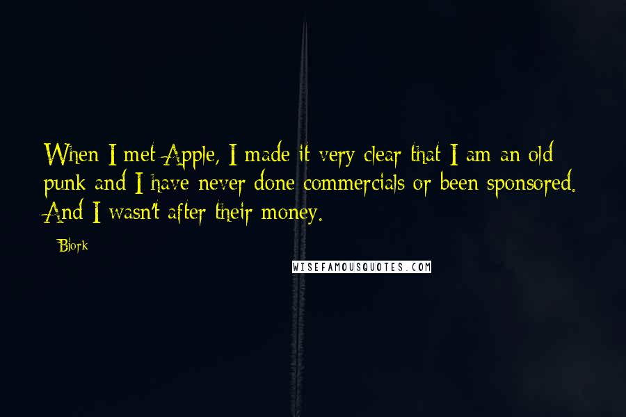 Bjork Quotes: When I met Apple, I made it very clear that I am an old punk and I have never done commercials or been sponsored. And I wasn't after their money.