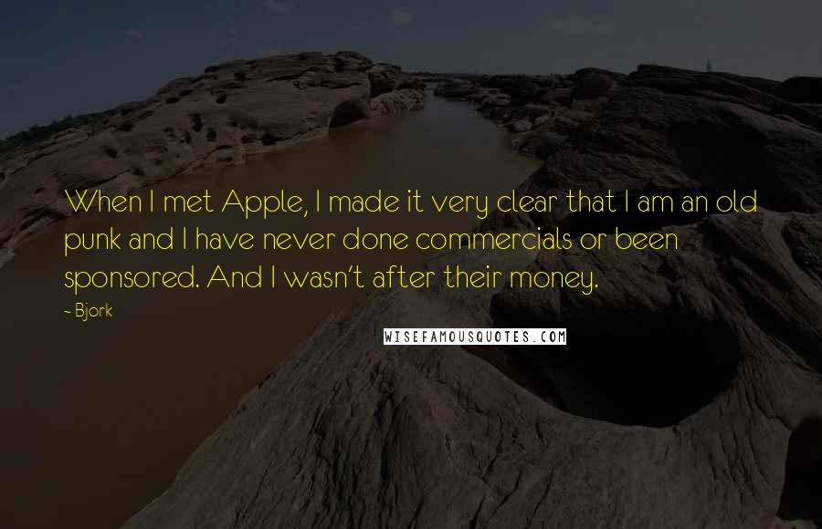 Bjork Quotes: When I met Apple, I made it very clear that I am an old punk and I have never done commercials or been sponsored. And I wasn't after their money.