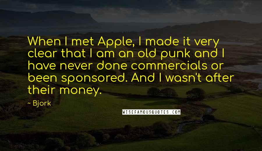 Bjork Quotes: When I met Apple, I made it very clear that I am an old punk and I have never done commercials or been sponsored. And I wasn't after their money.