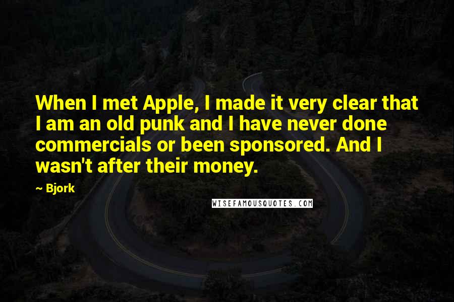 Bjork Quotes: When I met Apple, I made it very clear that I am an old punk and I have never done commercials or been sponsored. And I wasn't after their money.