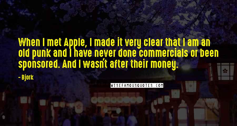 Bjork Quotes: When I met Apple, I made it very clear that I am an old punk and I have never done commercials or been sponsored. And I wasn't after their money.