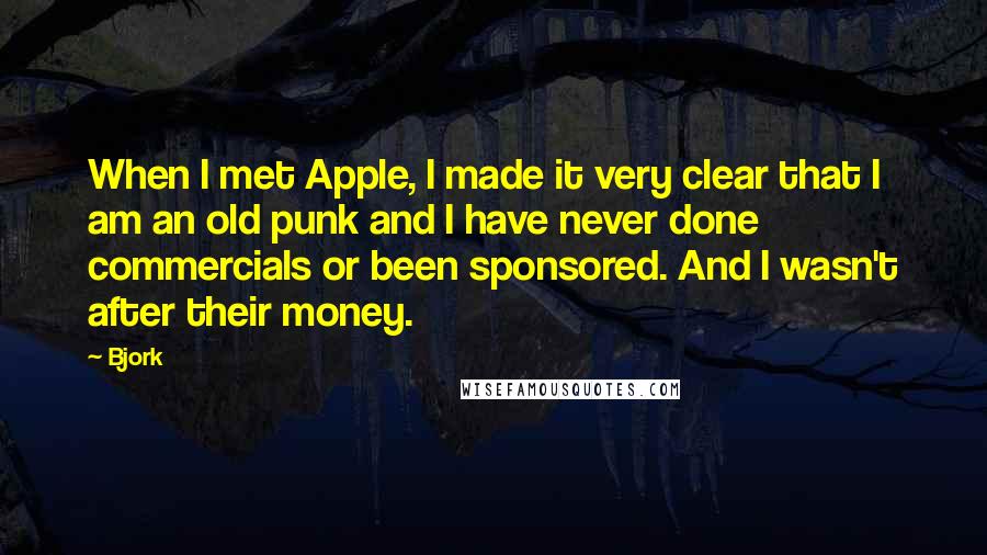 Bjork Quotes: When I met Apple, I made it very clear that I am an old punk and I have never done commercials or been sponsored. And I wasn't after their money.