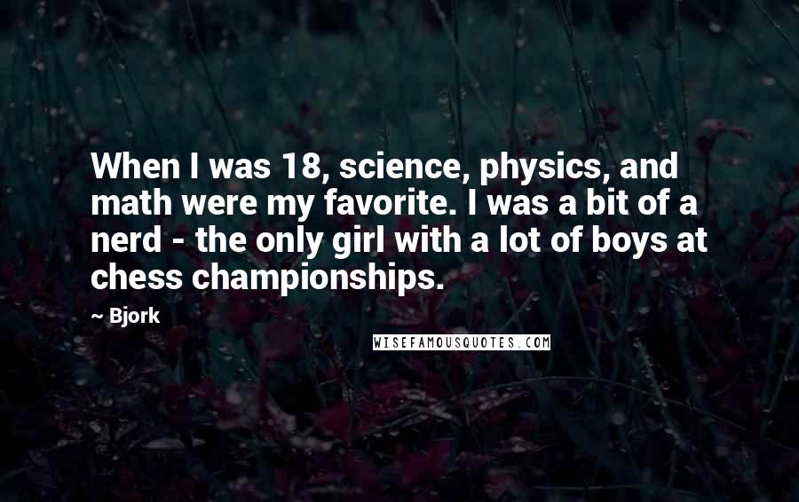 Bjork Quotes: When I was 18, science, physics, and math were my favorite. I was a bit of a nerd - the only girl with a lot of boys at chess championships.