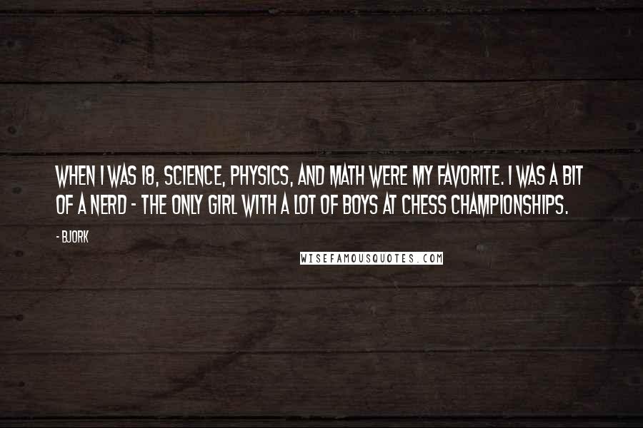 Bjork Quotes: When I was 18, science, physics, and math were my favorite. I was a bit of a nerd - the only girl with a lot of boys at chess championships.