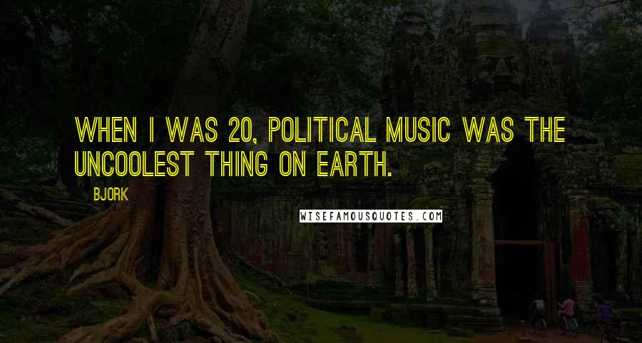 Bjork Quotes: When I was 20, political music was the uncoolest thing on earth.
