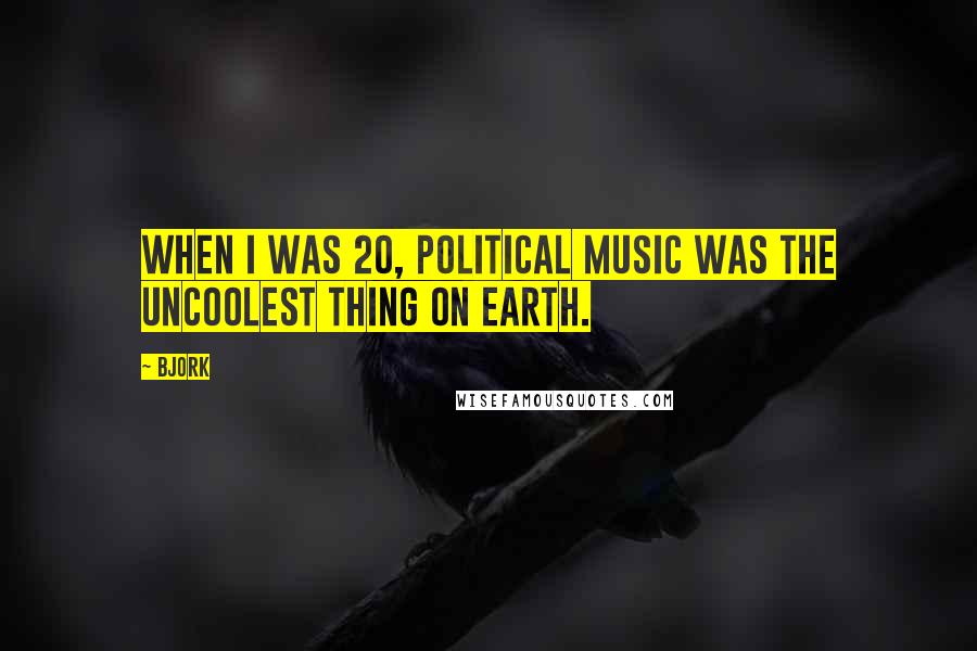 Bjork Quotes: When I was 20, political music was the uncoolest thing on earth.