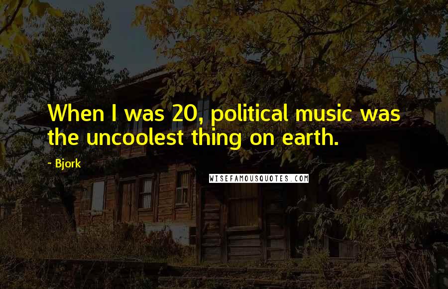 Bjork Quotes: When I was 20, political music was the uncoolest thing on earth.
